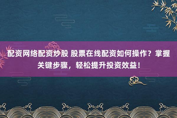 配资网络配资炒股 股票在线配资如何操作？掌握关键步骤，轻松提升投资效益！