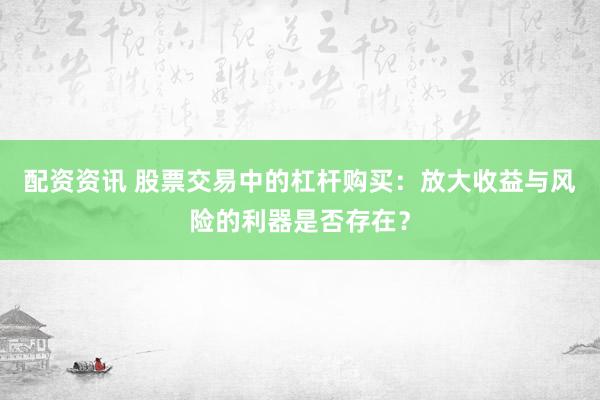 配资资讯 股票交易中的杠杆购买：放大收益与风险的利器是否存在？