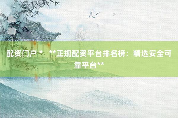 配资门户 *   **正规配资平台排名榜：精选安全可靠平台**