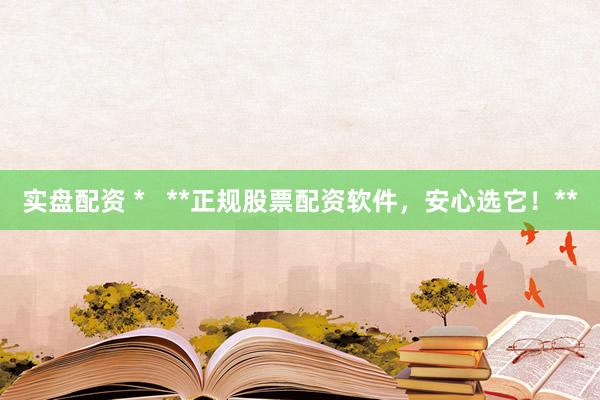 实盘配资 *   **正规股票配资软件，安心选它！**
