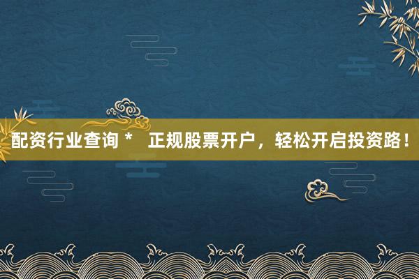 配资行业查询 *   正规股票开户，轻松开启投资路！