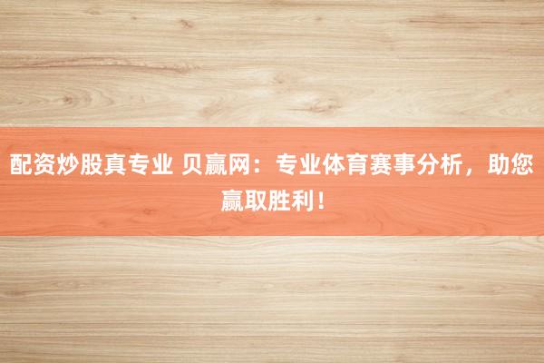 配资炒股真专业 贝赢网：专业体育赛事分析，助您赢取胜利！
