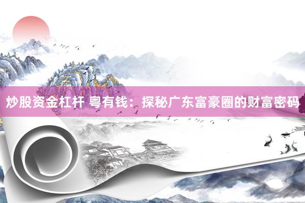 炒股资金杠杆 粤有钱：探秘广东富豪圈的财富密码