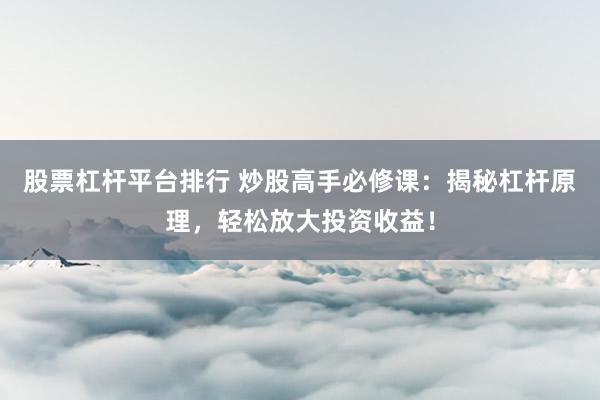 股票杠杆平台排行 炒股高手必修课：揭秘杠杆原理，轻松放大投资收益！