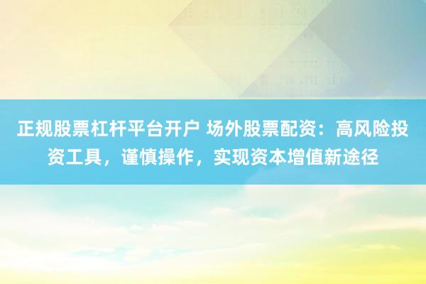 正规股票杠杆平台开户 场外股票配资：高风险投资工具，谨慎操作，实现资本增值新途径