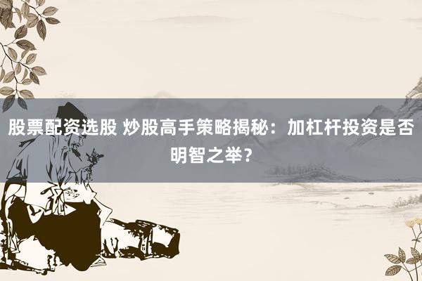 股票配资选股 炒股高手策略揭秘：加杠杆投资是否明智之举？