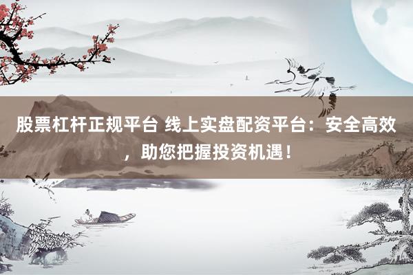 股票杠杆正规平台 线上实盘配资平台：安全高效，助您把握投资机遇！