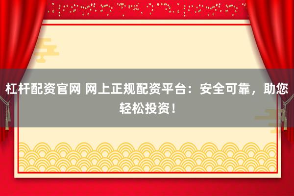 杠杆配资官网 网上正规配资平台：安全可靠，助您轻松投资！