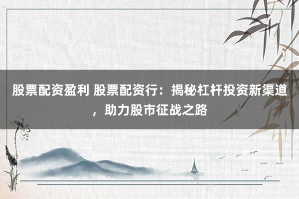 股票配资盈利 股票配资行：揭秘杠杆投资新渠道，助力股市征战之路