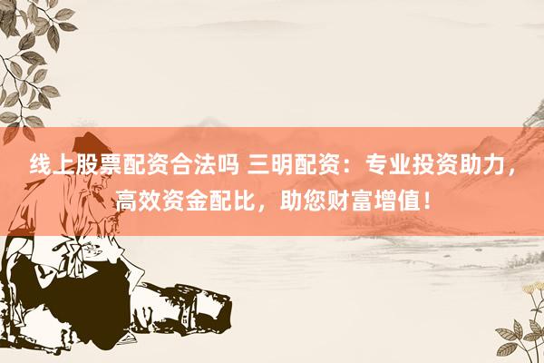线上股票配资合法吗 三明配资：专业投资助力，高效资金配比，助您财富增值！