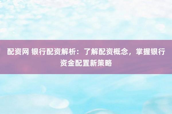 配资网 银行配资解析：了解配资概念，掌握银行资金配置新策略