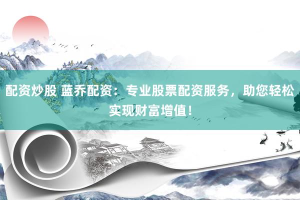 配资炒股 蓝乔配资：专业股票配资服务，助您轻松实现财富增值！