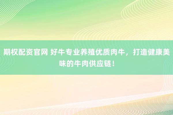 期权配资官网 好牛专业养殖优质肉牛，打造健康美味的牛肉供应链！