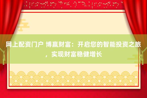 网上配资门户 博赢财富：开启您的智能投资之旅，实现财富稳健增长