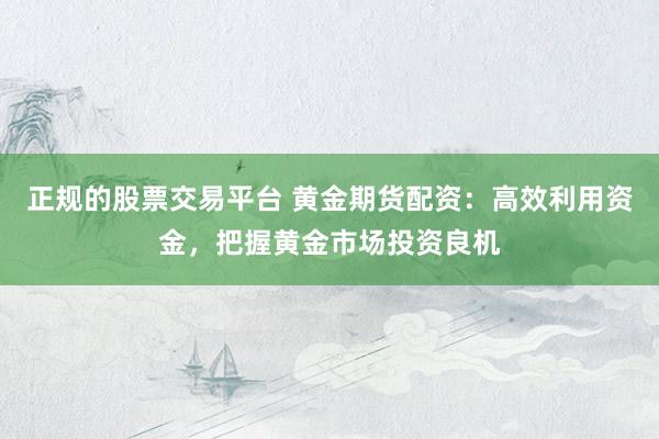 正规的股票交易平台 黄金期货配资：高效利用资金，把握黄金市场投资良机