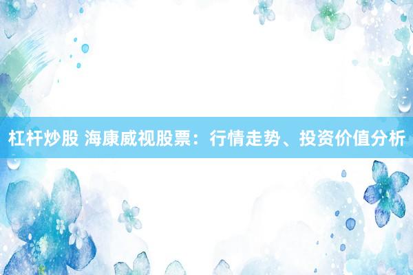 杠杆炒股 海康威视股票：行情走势、投资价值分析