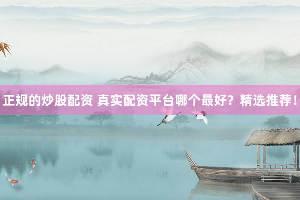 正规的炒股配资 真实配资平台哪个最好？精选推荐！