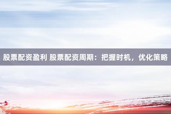 股票配资盈利 股票配资周期：把握时机，优化策略