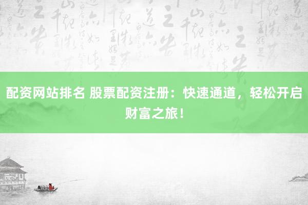 配资网站排名 股票配资注册：快速通道，轻松开启财富之旅！