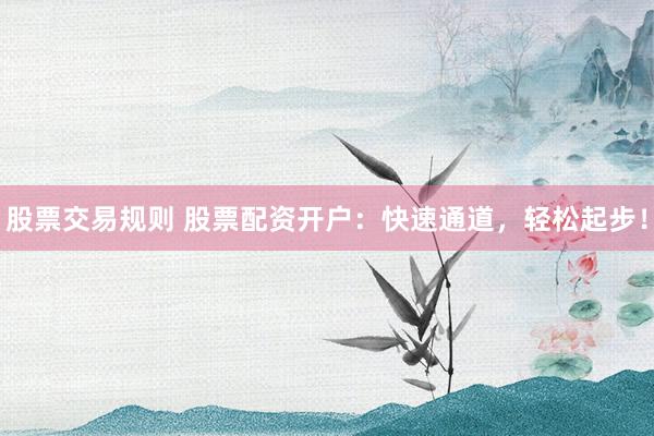 股票交易规则 股票配资开户：快速通道，轻松起步！