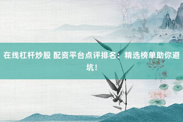 在线杠杆炒股 配资平台点评排名：精选榜单助你避坑！