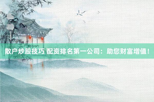 散户炒股技巧 配资排名第一公司：助您财富增值！