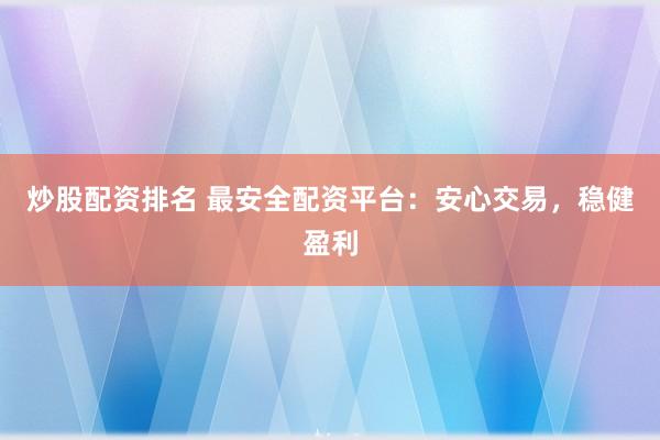 炒股配资排名 最安全配资平台：安心交易，稳健盈利