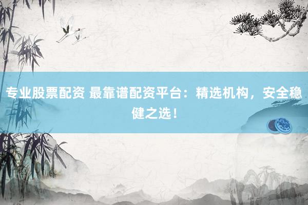 专业股票配资 最靠谱配资平台：精选机构，安全稳健之选！