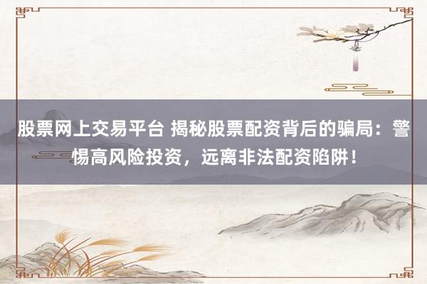 股票网上交易平台 揭秘股票配资背后的骗局：警惕高风险投资，远离非法配资陷阱！