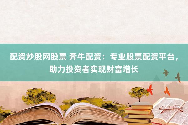配资炒股网股票 奔牛配资：专业股票配资平台，助力投资者实现财富增长