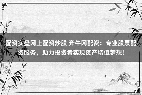 配资实盘网上配资炒股 奔牛网配资：专业股票配资服务，助力投资者实现资产增值梦想！