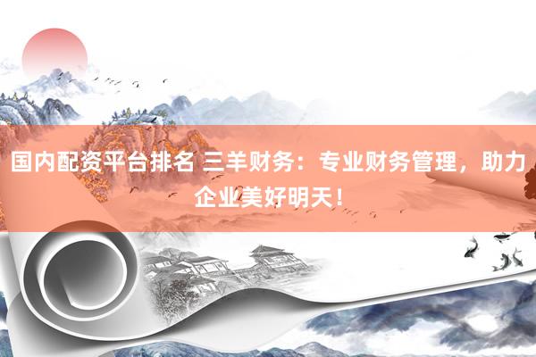 国内配资平台排名 三羊财务：专业财务管理，助力企业美好明天！