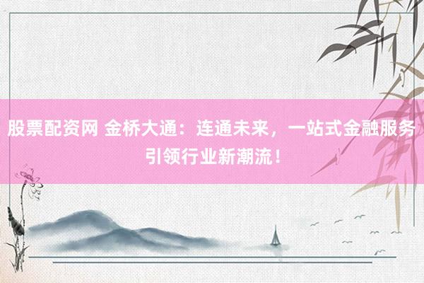 股票配资网 金桥大通：连通未来，一站式金融服务引领行业新潮流！