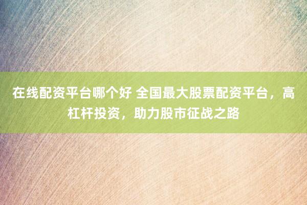 在线配资平台哪个好 全国最大股票配资平台，高杠杆投资，助力股市征战之路