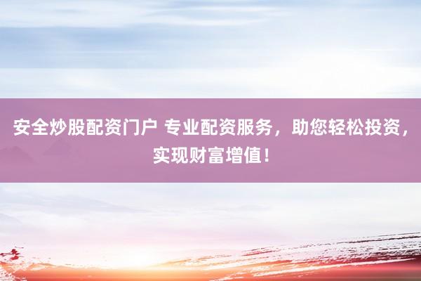 安全炒股配资门户 专业配资服务，助您轻松投资，实现财富增值！