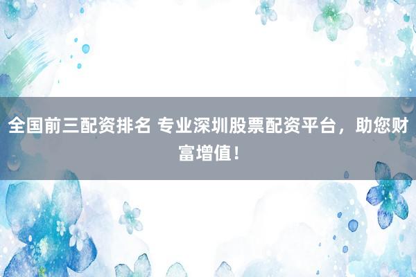 全国前三配资排名 专业深圳股票配资平台，助您财富增值！