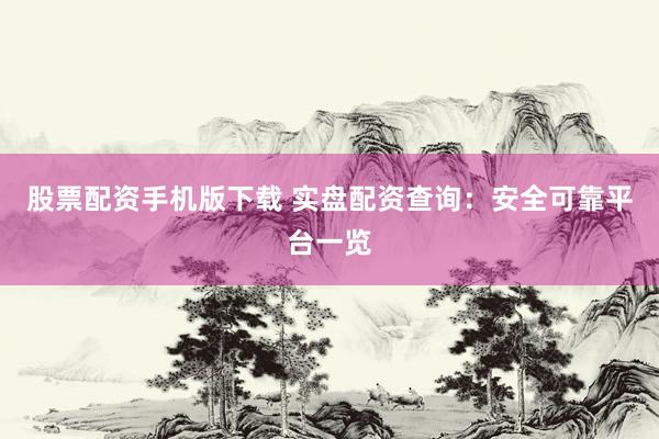 股票配资手机版下载 实盘配资查询：安全可靠平台一览