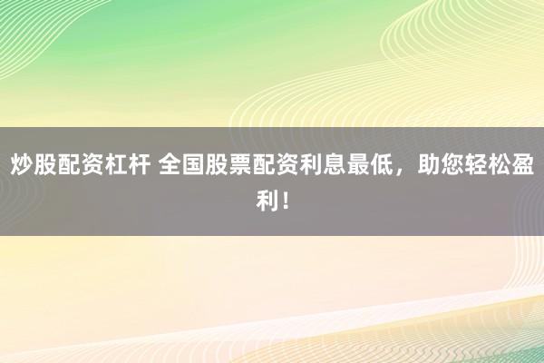 炒股配资杠杆 全国股票配资利息最低，助您轻松盈利！