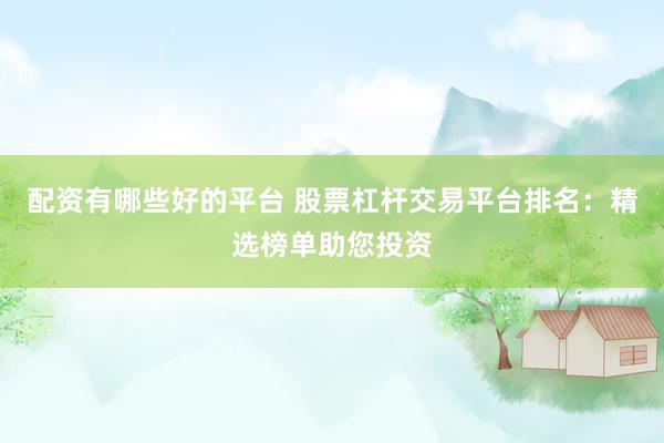配资有哪些好的平台 股票杠杆交易平台排名：精选榜单助您投资