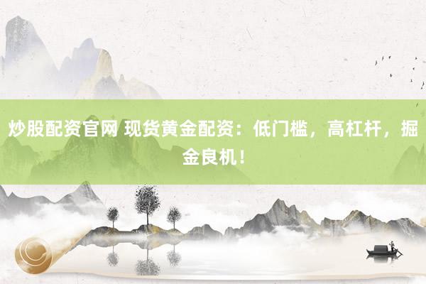 炒股配资官网 现货黄金配资：低门槛，高杠杆，掘金良机！