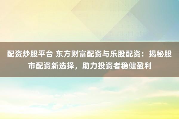 配资炒股平台 东方财富配资与乐股配资：揭秘股市配资新选择，助力投资者稳健盈利