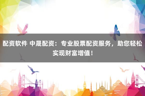 配资软件 中晟配资：专业股票配资服务，助您轻松实现财富增值！