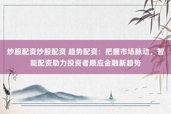 炒股配资炒股配资 趋势配资：把握市场脉动，智能配资助力投资者顺应金融新趋势