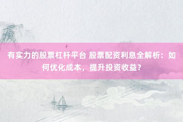 有实力的股票杠杆平台 股票配资利息全解析：如何优化成本，提升投资收益？