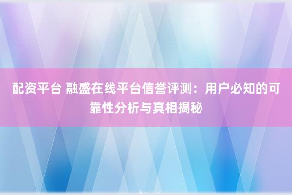 配资平台 融盛在线平台信誉评测：用户必知的可靠性分析与真相揭秘