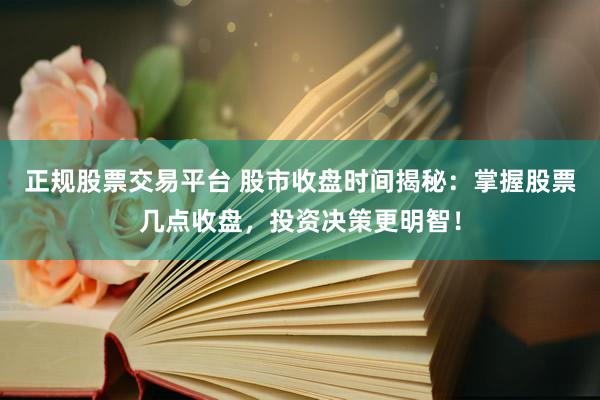 正规股票交易平台 股市收盘时间揭秘：掌握股票几点收盘，投资决策更明智！