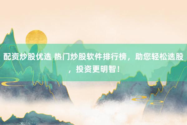 配资炒股优选 热门炒股软件排行榜，助您轻松选股，投资更明智！