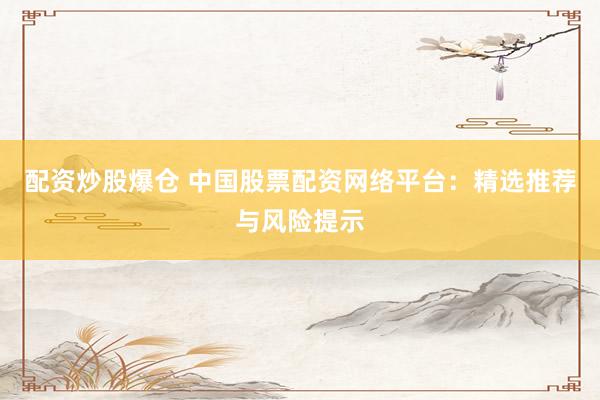 配资炒股爆仓 中国股票配资网络平台：精选推荐与风险提示