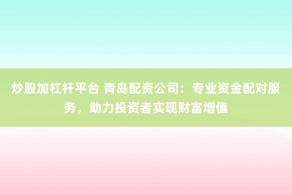 炒股加杠杆平台 青岛配资公司：专业资金配对服务，助力投资者实现财富增值