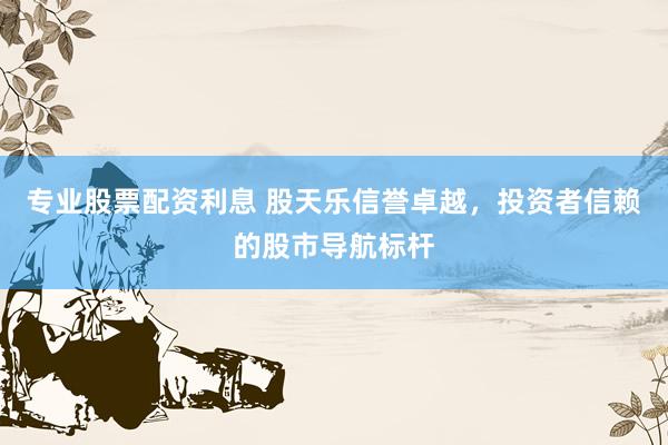 专业股票配资利息 股天乐信誉卓越，投资者信赖的股市导航标杆